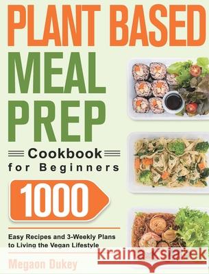Plant Based Meal Prep Cookbook for Beginners: 1000 Easy Recipes and 3-Weekly Plans to Living the Vegan Lifestyle Megaon Dukey 9781639350308 Hebe Alisa