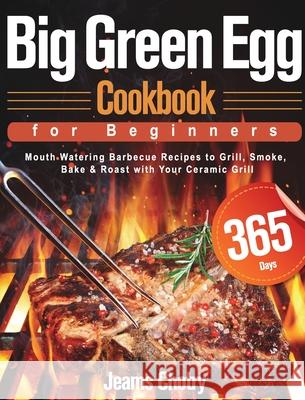 Big Green Egg Cookbook for Beginners: 365-Day Mouth Watering Barbecue Recipes to Grill, Smoke, Bake & Roast with Your Ceramic Grill Jeams Chotry 9781639350360 Mate Peter