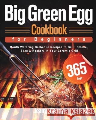 Big Green Egg Cookbook for Beginners: 365-Day Mouth Watering Barbecue Recipes to Grill, Smoke, Bake & Roast with Your Ceramic Grill Jeams Chotry 9781639350377 Mate Peter