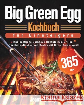 Big Green Egg Kochbuch für Einsteiger: 365 Tage lang köstliche Barbecue-Rezepte zum Grillen, Räuchern, Backen und Braten mit Ihrem Keramikgrill Chotry, Jeams 9781639350391 Mate Peter