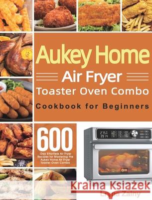Aukey Home Air Fryer Toaster Oven Combo Cookbook for Beginners: 600-Day Effortless Air Fryer Recipes for Mastering the Aukey Home Air Fryer Toaster Ov Lryna Zainy 9781639350568 Mate Peter
