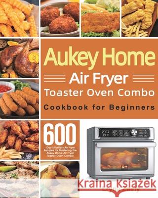 Aukey Home Air Fryer Toaster Oven Combo Cookbook for Beginners: 600-Day Effortless Air Fryer Recipes for Mastering the Aukey Home Air Fryer Toaster Ov Lryna Zainy 9781639350575 Mate Peter