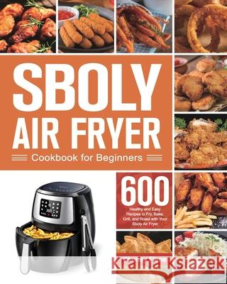 Sboly Air Fryer Cookbook for Beginners: 600 Healthy and Easy Recipes to Fry, Bake, Grill, and Roast with Your Sboly Air Fryer Wrenay Fiane 9781639350636 Marta Sky