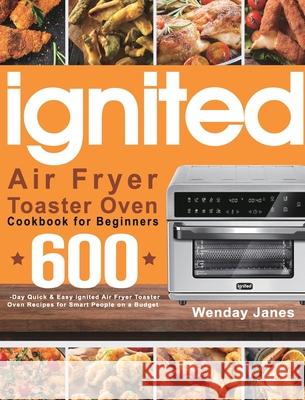 ignited Air Fryer Toaster Oven Cookbook for Beginners: 600-Day Quick & Easy ignited Air Fryer Toaster Oven Recipes for Smart People on a Budget Wenday Janes 9781639350643 Marta Sky