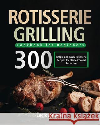 Rotisserie Grilling Cookbook for Beginners: 300 Simple and Tasty Rotisserie Recipes for Flame-Cooked Perfection Endrow Koster 9781639351015 Feed Kact
