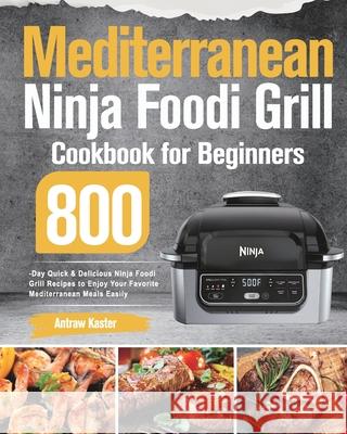 Mediterranean Ninja Foodi Grill Cookbook for Beginners: 800-Day Quick & Delicious Ninja Foodi Grill Recipes to Enjoy Your Favorite Mediterranean Meals Antraw Kaster 9781639351053 Stiven Li