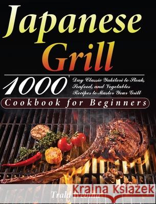 Japanese Grill Cookbook for Beginners: 1000-Day Classic Yakitori to Steak, Seafood, and Vegetables Recipes to Master Your Grill Trald Webin 9781639351220 Thomas Ten