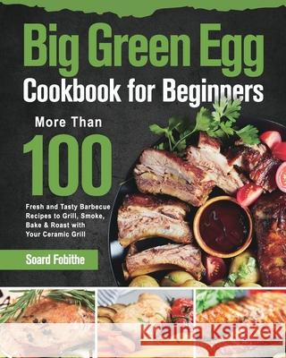 Big Green Egg Cookbook for Beginners: More Than 100 R Fresh and Tasty Barbecue Recipes to Grill, Smoke, Bake & Roast with Your Ceramic Grill Soard Fobithe 9781639351299 Stephen Tan