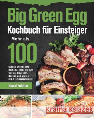 Big Green Egg Kochbuch für Einsteiger: Mehr als 100 frische und leckere Barbecue-Rezepte zum Grillen, Räuchern, Backen und Braten mit Ihrem Kera Fobithe, Soard 9781639351336 Stephen Tan