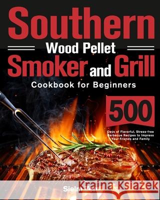 Southern Wood Pellet Smoker and Grill Cookbook for Beginners: 500 Days of Flavorful, Stress-free Barbecue Recipes to Impress Your Friends and Family Sielm Zem 9781639351398 Stephen Tan