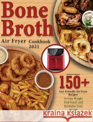 Bone Broth Air Fryer Cookbook 2021: 150+ Gut-Friendly Air Fryer Recipes to Lose Weight, Feel Great, and Revitalize Your Health Sulim Zam 9781639351428 Henson Jones