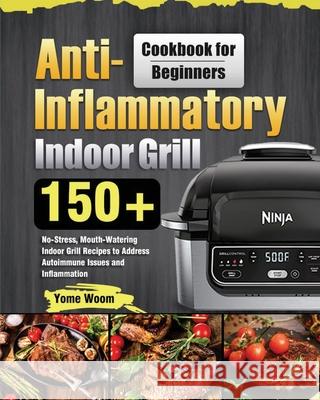 Anti-Inflammatory Indoor Grill Cookbook for Beginners: 150+ No-Stress, Mouth-Watering Indoor Grill Recipes to Address Autoimmune Issues and Inflammati Yome Woom 9781639351619 Hebe Walla