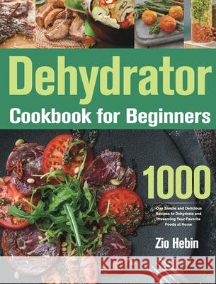 Dehydrator Cookbook for Beginners: 1000-Day Simple and Delicious Recipes to Dehydrate and Preserving Your Favorite Foods at Home Zio Hebin 9781639351664 Ubai Loy