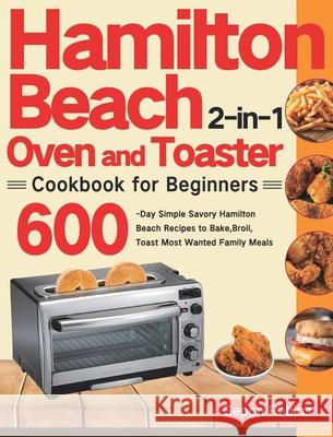 Hamilton Beach 2-in-1 Oven and Toaster Cookbook for Beginners: 600-Day Simple Savory Hamilton Beach Recipes to Bake, Broil, Toast Most Wanted Family M Sepon Rebins 9781639351800 Stiven Li