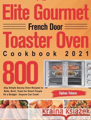 Elite Gourmet French Door Toaster Oven Cookbook 2021: 800-Day Simple Savory Oven Recipes to Bake, Broil, Toast for Smart People On a Budget - Anyone C Siphan Tobans 9781639351848 Stiven Li