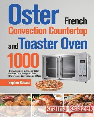 Oster French Convection Countertop and Toaster Oven Cookbook: 1000-Day Amazingly Delicious Oster Recipes On a Budget to Bake, Broil, Toast, Convection Sephan Robans 9781639351879 Stiven Li