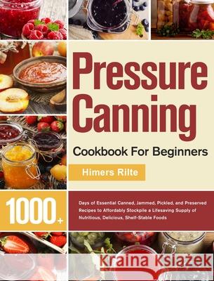 Pressure Canning Cookbook For Beginners: 1000+ Days of Essential Canned, Jammed, Pickled, and Preserved Recipes to Affordably Stockpile a Lifesaving S Himers Rilte 9781639351886 Thomas Ten