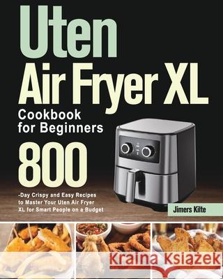 Uten Air Fryer XL Cookbook for Beginners: 800-Day Crispy and Easy Recipes to Master Your Uten Air Fryer XL for Smart People on a Budget Jimers Kilte 9781639351916 Thomas Ten