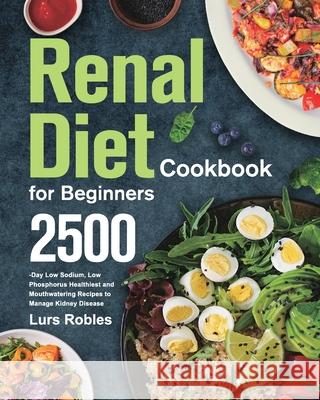 Renal Diet Cookbook for Beginners: 2500-Day Low Sodium, Low Phosphorus Healthiest and Mouthwatering Recipes to Manage Kidney Disease Lurs Robles 9781639352036