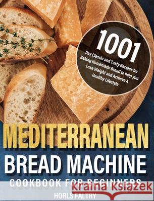 Mediterranean Bread Machine Cookbook for Beginners: 1001-Day Classic and Tasty Recipes for Baking Homemade Bread to help you Lose Weight and Achieve A Horls Faltry 9781639352289 Hebe Walla