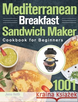 Mediterranean Breakfast Sandwich Maker Cookbook for Beginners: 1001-Day Classic and Tasty Recipes to Enjoy Mouthwatering Sandwiches, Burgers, Omelets and More Help you Lose Weight and Achieve A Health Jems Helth 9781639352548 Hebe Walla