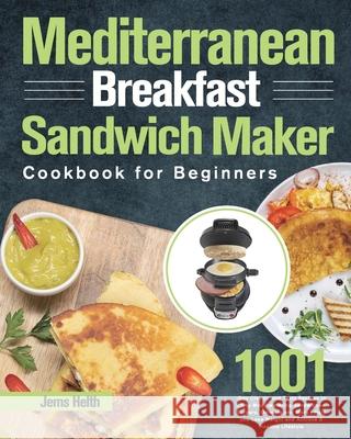 Mediterranean Breakfast Sandwich Maker Cookbook for Beginners: 1001-Day Classic and Tasty Recipes to Enjoy Mouthwatering Sandwiches, Burgers, Omelets Jems Helth 9781639352555 Hebe Walla
