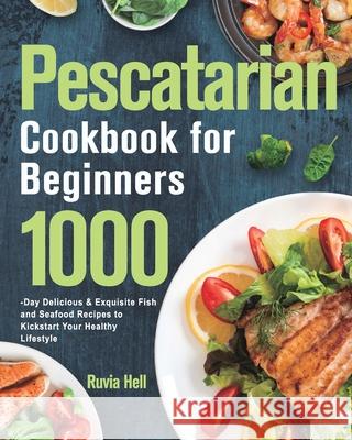 Pescatarian Cookbook for Beginners: 1000-Day Delicious & Exquisite Fish and Seafood Recipes to Kickstart Your Healthy Lifestyle Ruvia Hell 9781639352593