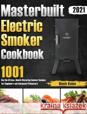 Masterbuilt Electric Smoker Cookbook 2021: 1001-Day No-Stress, Mouth-Watering Smoker Recipes for Beginners and Advanced Pitmasters Hiech Kems 9781639352760 Birsa Ty