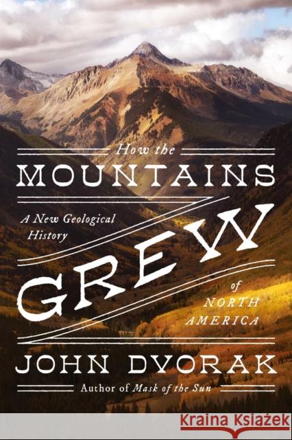 How the Mountains Grew: A New Geological History of North America John Dvorak 9781639362158 Pegasus Books