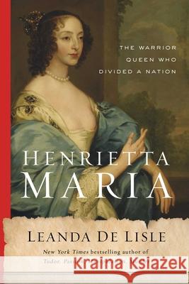 Henrietta Maria: The Warrior Queen Who Divided a Nation Leanda d 9781639362806 Pegasus Books