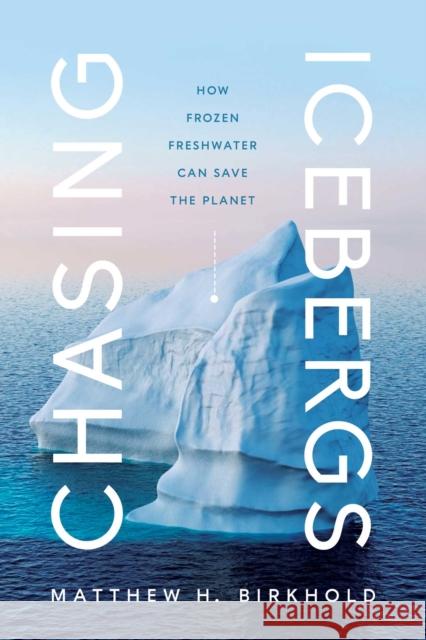 Chasing Icebergs: How Frozen Freshwater Can Save the Planet Birkhold, Matthew H. 9781639363438 Pegasus Books