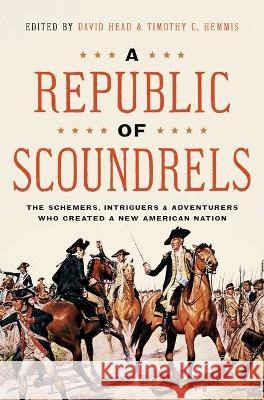 A Republic of Scoundrels: The Schemers, Intriguers, and Adventurers Who Created a New American Nation David Head Timothy Hemmis 9781639364077