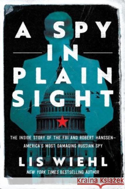 A Spy in Plain Sight: The Inside Story of the FBI and Robert Hanssen—America's Most Damaging Russian Spy Lis Wiehl 9781639364572