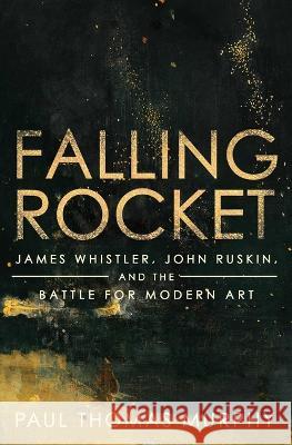 Falling Rocket: James Whistler, John Ruskin, and the Battle for Modern Art Paul Thomas Murphy 9781639364916