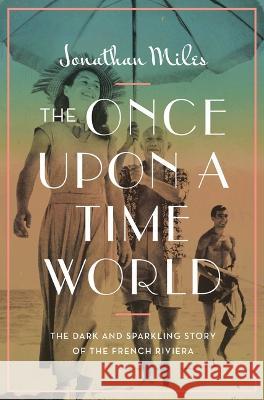 The Once Upon a Time World: The Dark and Sparkling Story of the French Riviera Jonathan Miles 9781639364954 Pegasus Books