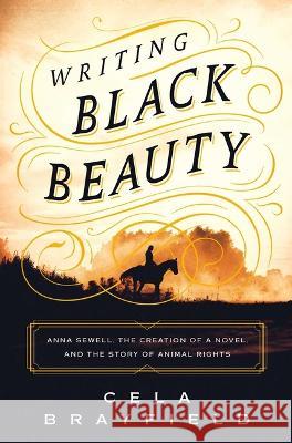 Writing Black Beauty: Anna Sewell, the Creation of a Novel, and the Story of Animal Rights Celia Brayfield 9781639364992