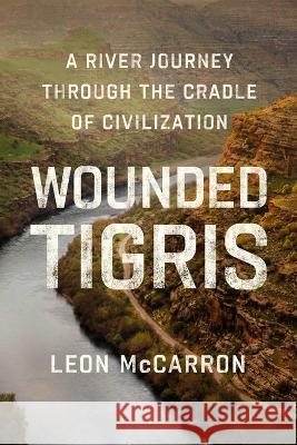 Wounded Tigris: A River Journey Through the Cradle of Civilization Leon McCarron 9781639365074 Pegasus Books
