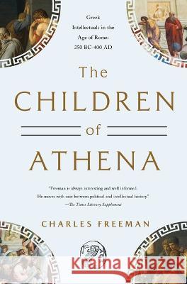 The Children of Athena: Greek Intellectuals in the Age of Rome: 250 Bc-400 Ad Charles Freeman 9781639365159