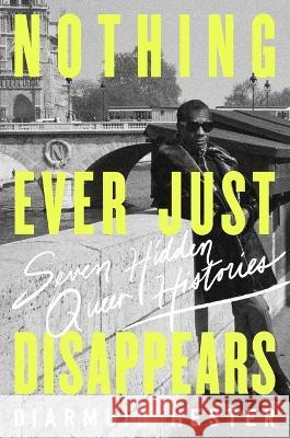 Nothing Ever Just Disappears: Seven Hidden Queer Histories Diarmuid Hester 9781639365555