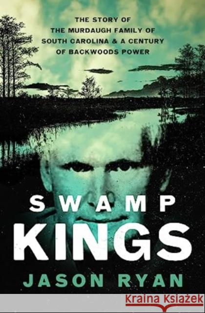 Swamp Kings: The Story of the Murdaugh Family of South Carolina and a Century of Backwoods Power Jason Ryan 9781639365678