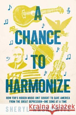 A Chance to Harmonize: How Fdr's Hidden Music Unit Sought to Save America from the Great Depression--One Song at a Time Sheryl Kaskowitz 9781639365715 Pegasus Books