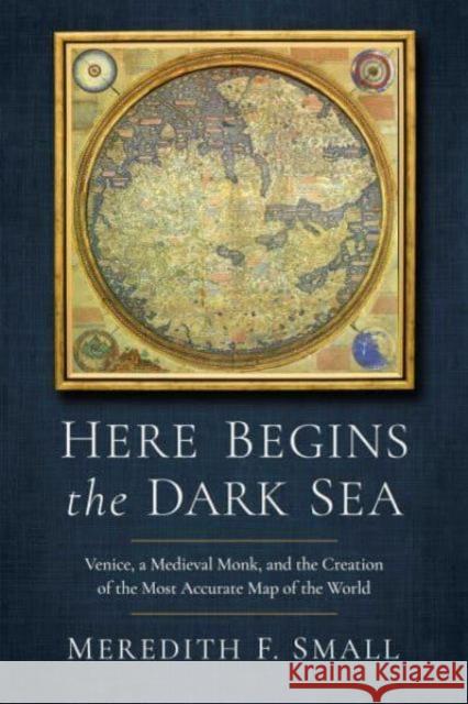 Here Begins the Dark Sea: Venice, a Medieval Monk, and the Creation of the Most Accurate Map of the World Meredith Francesca Small 9781639366903 Pegasus Books