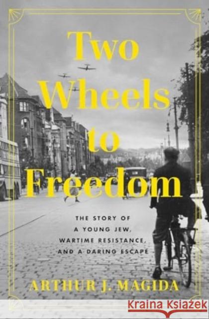 Two Wheels to Freedom: The Story of a Young Jew, Wartime Resistance, and a Daring Escape Arthur J. Magida 9781639367221