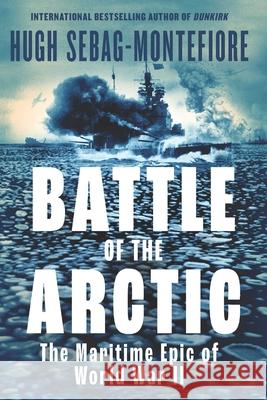 Battle of the Arctic: The Maritime Epic of World War II Hugh Sebag-Montefiore 9781639369010