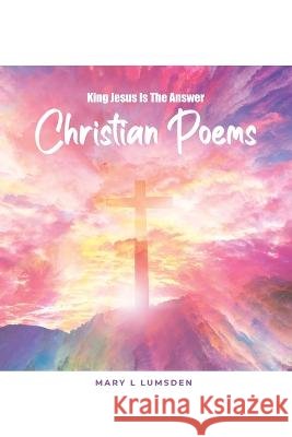 King Jesus Is the Answer: Christian Poems Mary L. Lumsden 9781639370191
