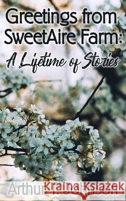 Greetings from SweetAire Farm: A Lifetime of Stories Arthur T. Johnson 9781639370313