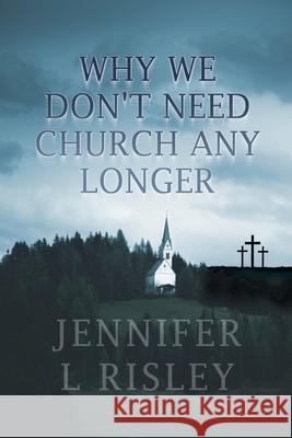 Why We Don't Need Church Any Longer Jennifer L. Risley 9781639373895 Dorrance Publishing Co.