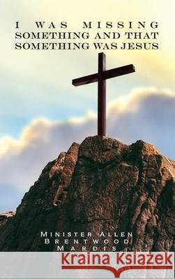 I was Missing Something and That Something Was Jesus Minister Allen Brentwood Mardis 9781639373970 Dorrance Publishing Co.