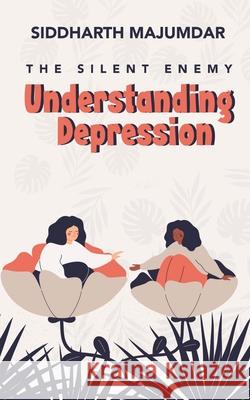 Understanding Depression: The Silent Enemy Siddharth Majumdar 9781639408184