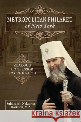 Metropolitan Philaret of New York: Zealous Confessor for the Faith Nektarios Harrison Philaret Voznesensky 9781639410187